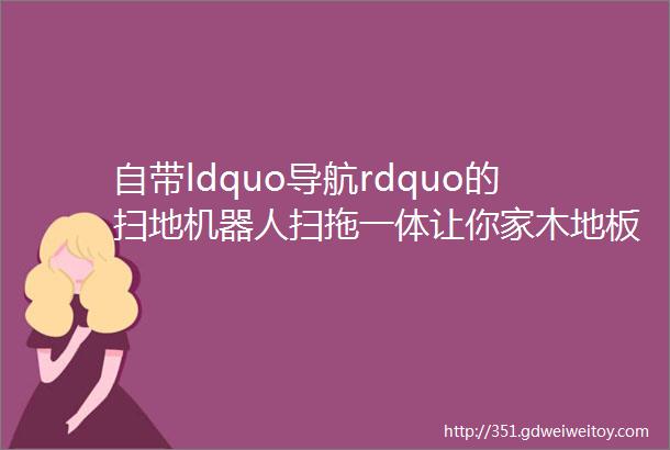 自带ldquo导航rdquo的扫地机器人扫拖一体让你家木地板都干净得发亮体验