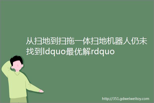 从扫地到扫拖一体扫地机器人仍未找到ldquo最优解rdquo