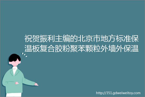 祝贺振利主编的北京市地方标准保温板复合胶粉聚苯颗粒外墙外保温工程技术规程发布实施
